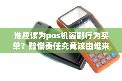 谁应该为pos机盗刷行为买单？赔偿责任究竟该由谁来承担？
