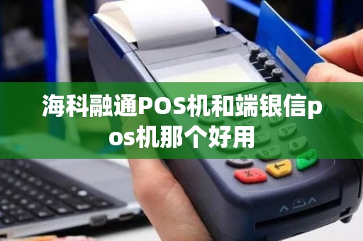 海科融通POS机和端银信pos机那个好用