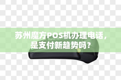 苏州魔方POS机办理电话，是支付新趋势吗？