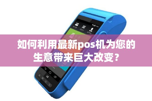 如何利用最新pos机为您的生意带来巨大改变？