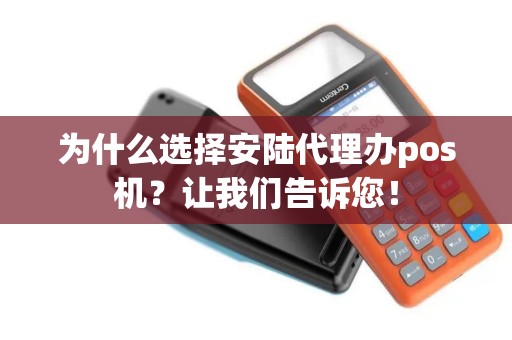为什么选择安陆代理办pos机？让我们告诉您！