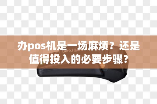 办pos机是一场麻烦？还是值得投入的必要步骤？