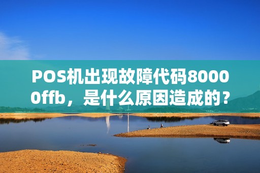 POS机出现故障代码80000ffb，是什么原因造成的？如何解决？