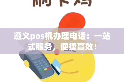 遵义pos机办理电话：一站式服务，便捷高效！