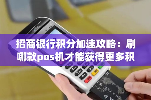招商银行积分加速攻略：刷哪款pos机才能获得更多积分？