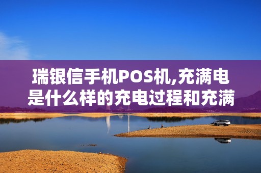 瑞银信手机POS机,充满电是什么样的充电过程和充满电亮...