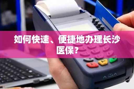 如何快速、便捷地办理长沙医保？