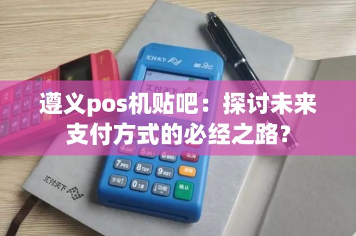 遵义pos机贴吧：探讨未来支付方式的必经之路？