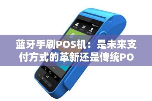 蓝牙手刷POS机：是未来支付方式的革新还是传统POS机的终结？