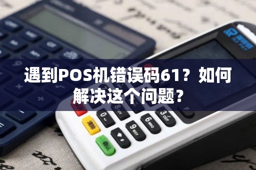 遇到POS机错误码61？如何解决这个问题？