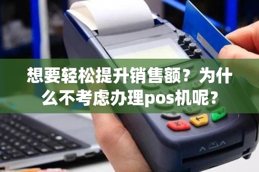 想要轻松提升销售额？为什么不考虑办理pos机呢？