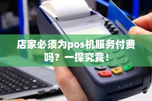 店家必须为pos机服务付费吗？一探究竟！