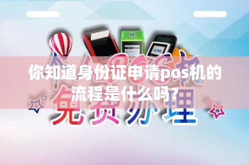 你知道身份证申请pos机的流程是什么吗？