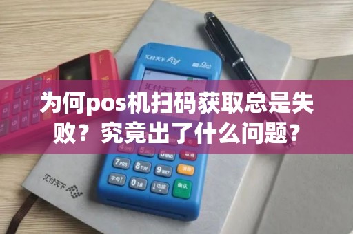 为何pos机扫码获取总是失败？究竟出了什么问题？