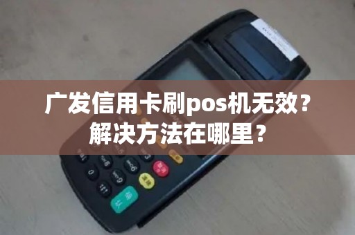 广发信用卡刷pos机无效？解决方法在哪里？