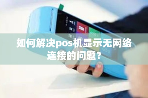 如何解决pos机显示无网络连接的问题？