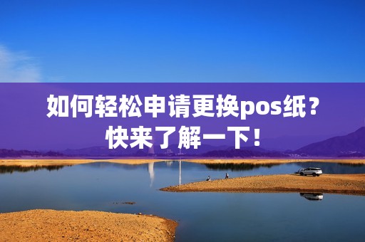 如何轻松申请更换pos纸？快来了解一下！