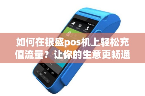 如何在银盛pos机上轻松充值流量？让你的生意更畅通无阻！