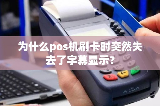 为什么pos机刷卡时突然失去了字幕显示？