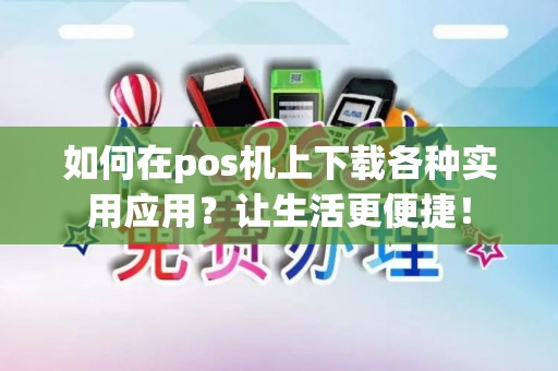 如何在pos机上下载各种实用应用？让生活更便捷！