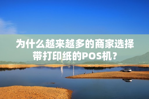为什么越来越多的商家选择带打印纸的POS机？