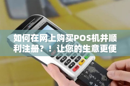 如何在网上购买POS机并顺利注册？！让您的生意更便捷！