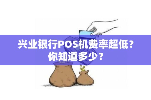 兴业银行POS机费率超低？你知道多少？