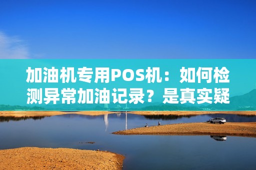 加油机专用POS机：如何检测异常加油记录？是真实疑问。