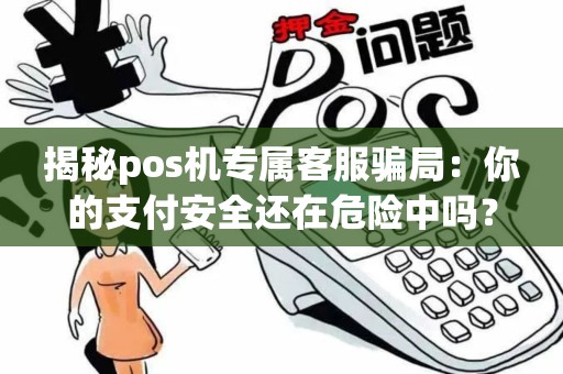 揭秘pos机专属客服骗局：你的支付安全还在危险中吗？