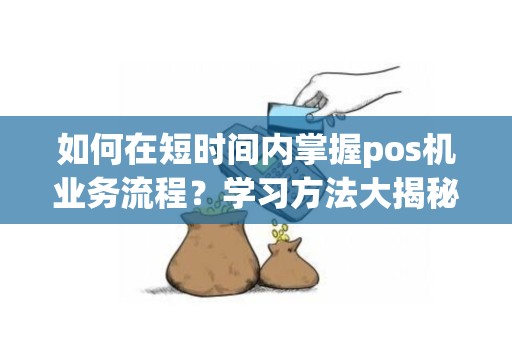 如何在短时间内掌握pos机业务流程？学习方法大揭秘！