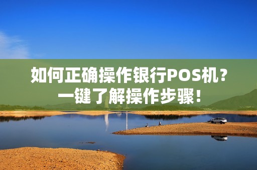 如何正确操作银行POS机？一键了解操作步骤！