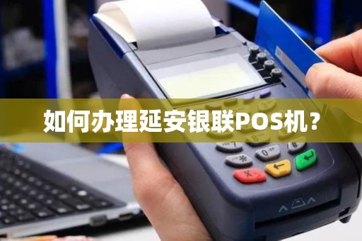 如何办理延安银联POS机？