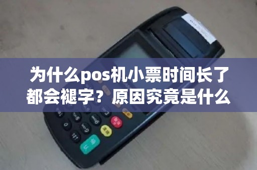 为什么pos机小票时间长了都会褪字？原因究竟是什么？