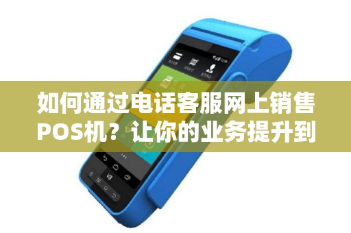 如何通过电话客服网上销售POS机？让你的业务提升到新的高度！