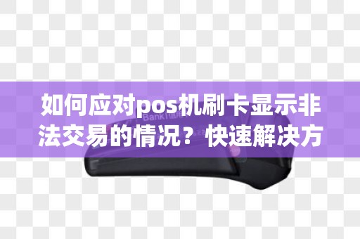 如何应对pos机刷卡显示非法交易的情况？快速解决方法大揭秘！