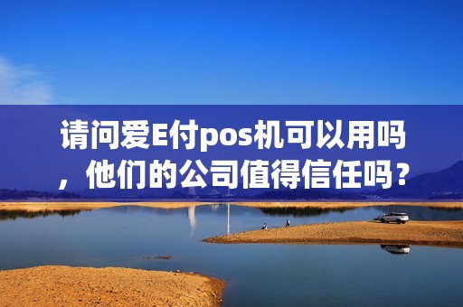 请问爱E付pos机可以用吗，他们的公司值得信任吗？
