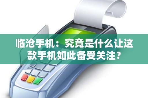 临沧手机：究竟是什么让这款手机如此备受关注？