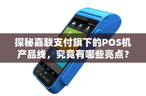 探秘嘉联支付旗下的POS机产品线，究竟有哪些亮点？
