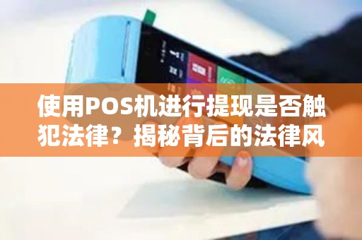使用POS机进行提现是否触犯法律？揭秘背后的法律风险！