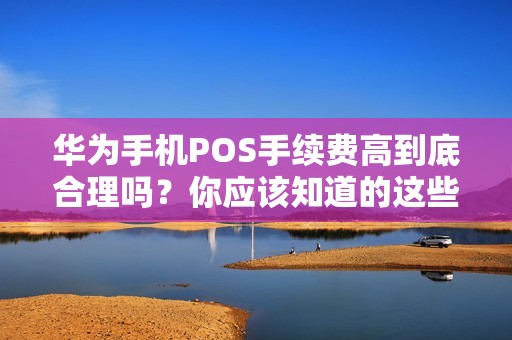 华为手机POS手续费高到底合理吗？你应该知道的这些事实！