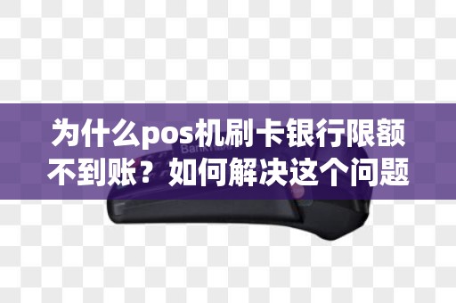 为什么pos机刷卡银行限额不到账？如何解决这个问题？