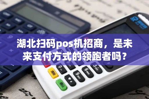 湖北扫码pos机招商，是未来支付方式的领跑者吗？