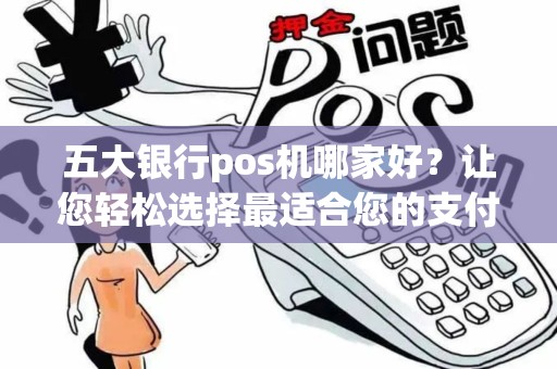 五大银行pos机哪家好？让您轻松选择最适合您的支付工具！