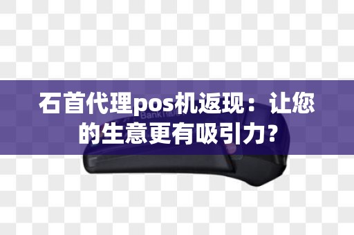 石首代理pos机返现：让您的生意更有吸引力？