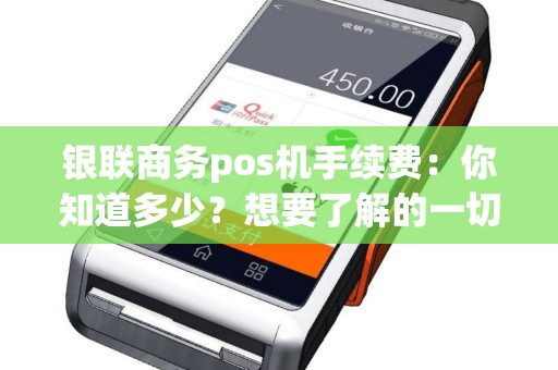 银联商务pos机手续费：你知道多少？想要了解的一切都在这里！