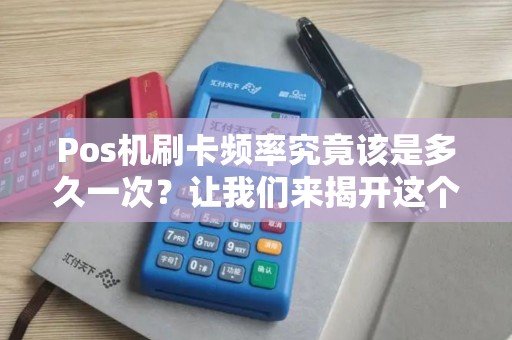 Pos机刷卡频率究竟该是多久一次？让我们来揭开这个神秘面纱！
