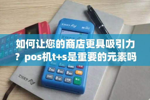 如何让您的商店更具吸引力？pos机t+s是重要的元素吗？
