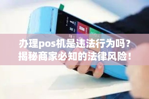 办理pos机是违法行为吗？揭秘商家必知的法律风险！