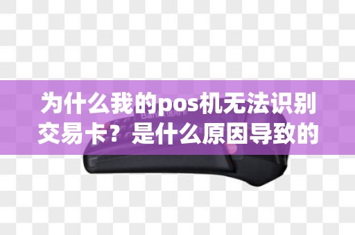 为什么我的pos机无法识别交易卡？是什么原因导致的？如何解决这个问题？