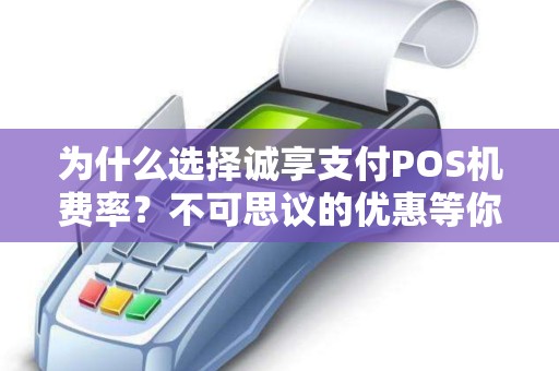 为什么选择诚享支付POS机费率？不可思议的优惠等你来发现！